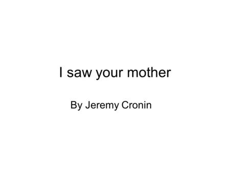 I saw your mother By Jeremy Cronin. Jeremy Cronin was a member of the South African Communist party. He was arrested and send to jail. He spend some time.