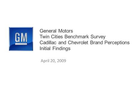 General Motors Twin Cities Benchmark Survey Cadillac and Chevrolet Brand Perceptions Initial Findings April 20, 2009.