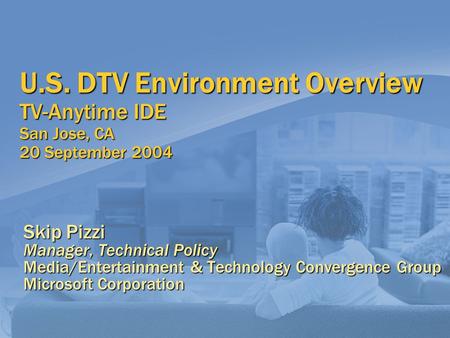 U.S. DTV Environment Overview TV-Anytime IDE San Jose, CA 20 September 2004 Skip Pizzi Manager, Technical Policy Media/Entertainment & Technology Convergence.