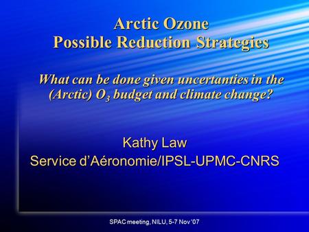 SPAC meeting, NILU, 5-7 Nov '07 Arctic Ozone Possible Reduction Strategies What can be done given uncertanties in the (Arctic) O 3 budget and climate change?