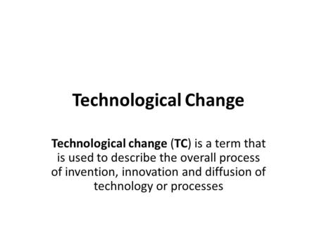 Technological Change Technological change (TC) is a term that is used to describe the overall process of invention, innovation and diffusion of technology.