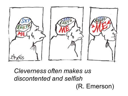 Cleverness often makes us discontented and selfish (R. Emerson)