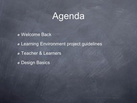 Agenda Welcome Back Learning Environment project guidelines Teacher & Learners Design Basics.