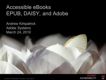 ® Copyright 2010 Adobe Systems Incorporated. All rights reserved. ADOBE® ACCESSIBILITY Accessible eBooks EPUB, DAISY, and Adobe Andrew Kirkpatrick Adobe.