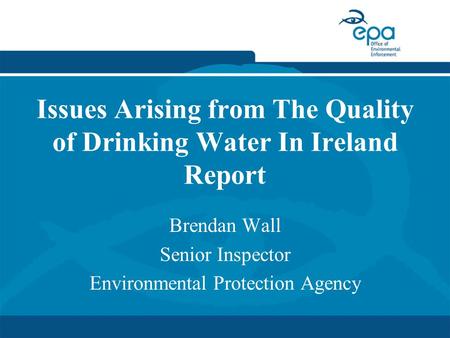 Issues Arising from The Quality of Drinking Water In Ireland Report Brendan Wall Senior Inspector Environmental Protection Agency.