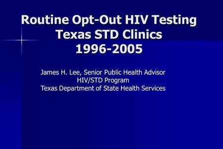 Routine Opt-Out HIV Testing Texas STD Clinics 1996-2005 James H. Lee, Senior Public Health Advisor HIV/STD Program Texas Department of State Health Services.