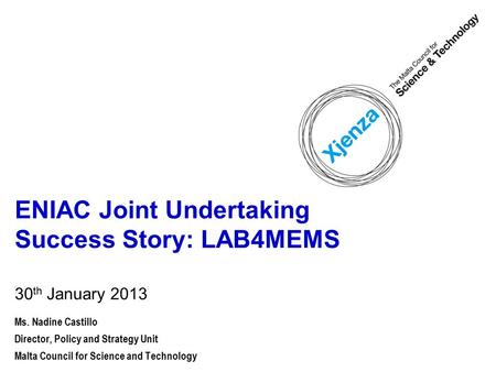 ENIAC Joint Undertaking Success Story: LAB4MEMS 30 th January 2013 Ms. Nadine Castillo Director, Policy and Strategy Unit Malta Council for Science and.