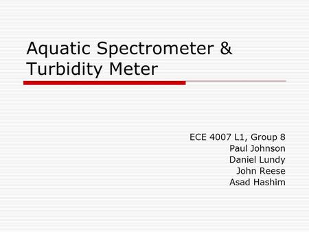 Aquatic Spectrometer & Turbidity Meter ECE 4007 L1, Group 8 Paul Johnson Daniel Lundy John Reese Asad Hashim.