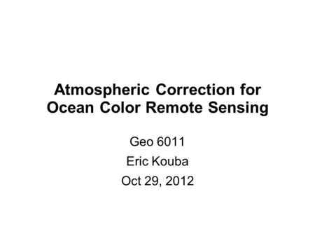 Atmospheric Correction for Ocean Color Remote Sensing Geo 6011 Eric Kouba Oct 29, 2012.