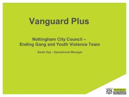 Vanguard Plus Nottingham City Council – Ending Gang and Youth Violence Team  Sarah Day - Operational Manager.