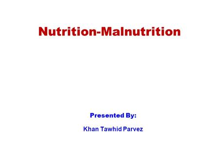 Nutrition-Malnutrition Presented By: Khan Tawhid Parvez.