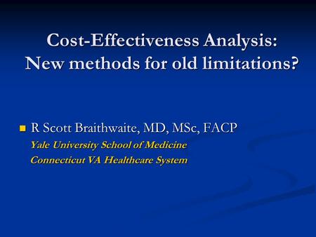 Cost-Effectiveness Analysis: New methods for old limitations? R Scott Braithwaite, MD, MSc, FACP R Scott Braithwaite, MD, MSc, FACP Yale University School.