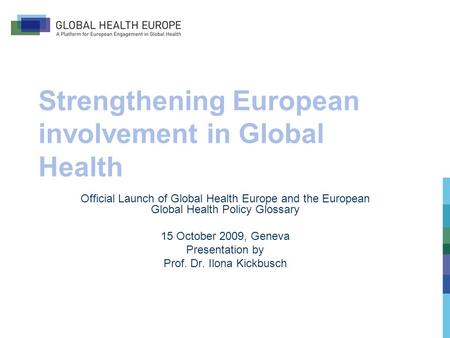 Strengthening European involvement in Global Health Official Launch of Global Health Europe and the European Global Health Policy Glossary 15 October 2009,