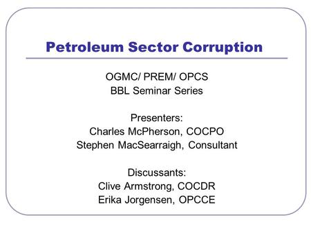 Petroleum Sector Corruption OGMC/ PREM/ OPCS BBL Seminar Series Presenters: Charles McPherson, COCPO Stephen MacSearraigh, Consultant Discussants: Clive.