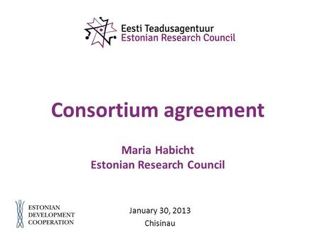 Consortium agreement Maria Habicht Estonian Research Council January 30, 2013 Chisinau.