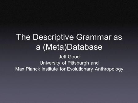 The Descriptive Grammar as a (Meta)Database Jeff Good University of Pittsburgh and Max Planck Institute for Evolutionary Anthropology.