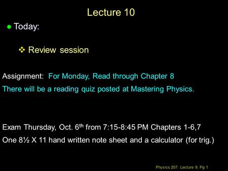 Physics 207: Lecture 9, Pg 1 Lecture 10 l Today:  Review session Assignment: For Monday, Read through Chapter 8 There will be a reading quiz posted at.