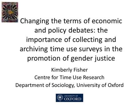 Changing the terms of economic and policy debates: the importance of collecting and archiving time use surveys in the promotion of gender justice Kimberly.