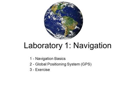 Laboratory 1: Navigation 1 - Navigation Basics 2 - Global Positioning System (GPS) 3 - Exercise.