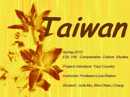 Taiwan Spring 2012 ESL 156 Comparative Culture Studies Project: Introduce Your Country Instructor: Professor Lyra Riabov Student : Julie Mu, Wei-Chien,