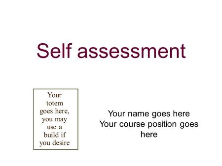 Self assessment Your name goes here Your course position goes here Your totem goes here, you may use a build if you desire.