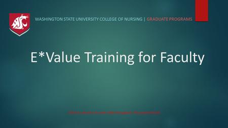 (Click to advance to next slide throughout this presentation) WASHINGTON STATE UNIVERSITY COLLEGE OF NURSING | GRADUATE PROGRAMS E*Value Training for Faculty.