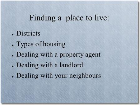 Finding a place to live: ● Districts ● Types of housing ● Dealing with a property agent ● Dealing with a landlord ● Dealing with your neighbours.