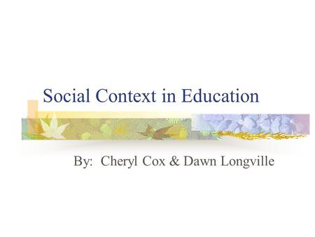 Social Context in Education By: Cheryl Cox & Dawn Longville.