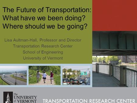 1 The Future of Transportation: What have we been doing? Where should we be going? Lisa Aultman-Hall, Professor and Director Transportation Research Center.