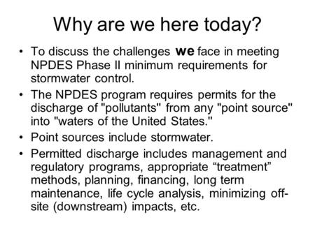 Why are we here today? To discuss the challenges we face in meeting NPDES Phase II minimum requirements for stormwater control. The NPDES program requires.