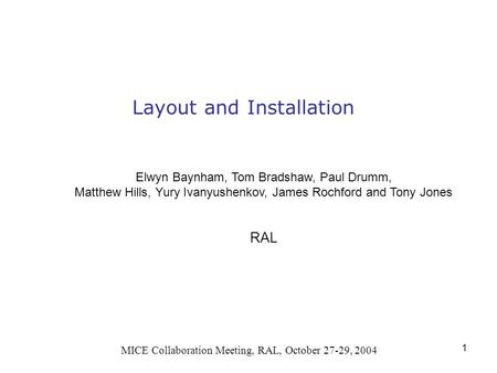 1 Layout and Installation MICE Collaboration Meeting, RAL, October 27-29, 2004 Elwyn Baynham, Tom Bradshaw, Paul Drumm, Matthew Hills, Yury Ivanyushenkov,