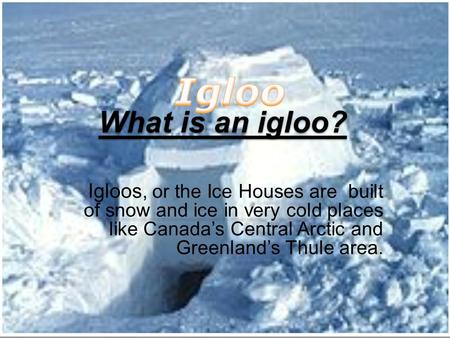 Igloos, or the Ice Houses are built of snow and ice in very cold places like Canada’s Central Arctic and Greenland’s Thule area.