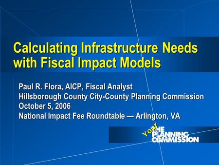 Your Calculating Infrastructure Needs with Fiscal Impact Models Paul R. Flora, AICP, Fiscal Analyst Hillsborough County City-County Planning Commission.