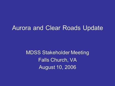 Aurora and Clear Roads Update MDSS Stakeholder Meeting Falls Church, VA August 10, 2006.