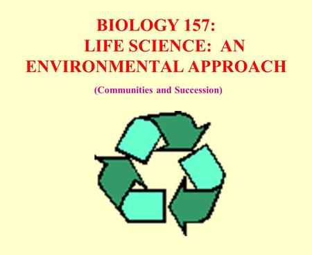 BIOLOGY 157: LIFE SCIENCE: AN ENVIRONMENTAL APPROACH (Communities and Succession)