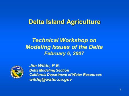 1 Delta Island Agriculture Technical Workshop on Modeling Issues of the Delta February 6, 2007 Jim Wilde, P.E. Delta Modeling Section California Department.