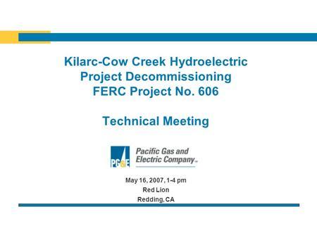 Kilarc-Cow Creek Hydroelectric Project Decommissioning FERC Project No. 606 Technical Meeting May 16, 2007, 1-4 pm Red Lion Redding, CA.