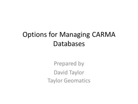 Options for Managing CARMA Databases Prepared by David Taylor Taylor Geomatics.