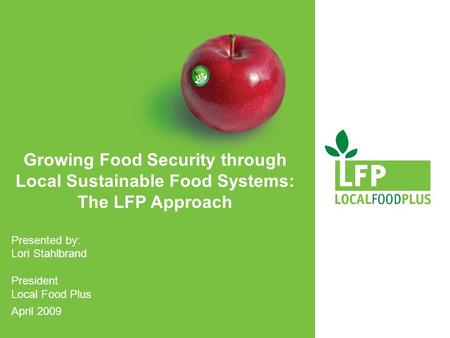 Growing Food Security through Local Sustainable Food Systems: The LFP Approach Presented by: Lori Stahlbrand President Local Food Plus April 2009.