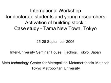 International Workshop for doctorate students and young researchers Activation of building stock : Case study - Tama New Town, Tokyo 25-28 September 2006.