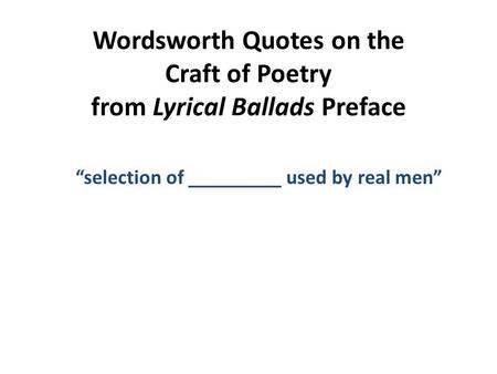 Wordsworth Quotes on the Craft of Poetry from Lyrical Ballads Preface “selection of _________ used by real men”