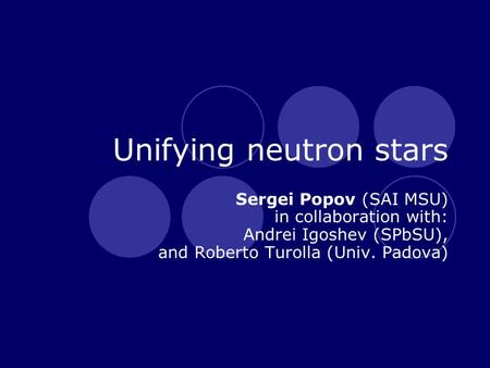 Unifying neutron stars Sergei Popov (SAI MSU) in collaboration with: Andrei Igoshev (SPbSU), and Roberto Turolla (Univ. Padova)