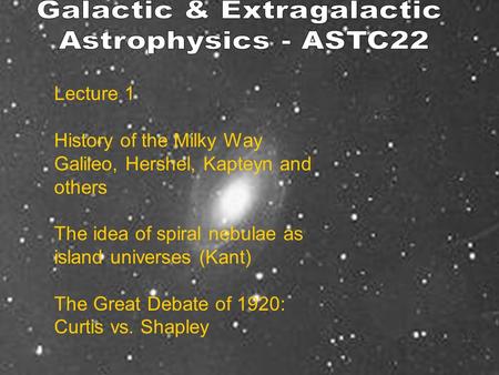 Lecture 1 History of the Milky Way Galileo, Hershel, Kapteyn and others The idea of spiral nebulae as island universes (Kant) The Great Debate of 1920: