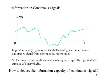 1 Information in Continuous Signals f(t) t 0 In practice, many signals are essentially analogue i.e. continuous. e.g. speech signal from microphone, radio.