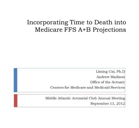 Incorporating Time to Death into Medicare FFS A+B Projections Liming Cai, Ph.D Andrew Madison Office of the Actuary Centers for Medicare and Medicaid Services.