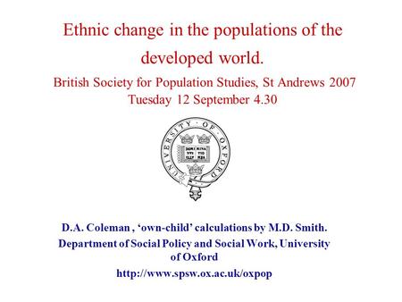 Ethnic change in the populations of the developed world. British Society for Population Studies, St Andrews 2007 Tuesday 12 September 4.30 D.A. Coleman,