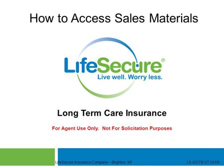 LifeSecure Insurance Company – Brighton, MI LS-0377B ST 02/09 How to Access Sales Materials Long Term Care Insurance For Agent Use Only. Not For Solicitation.