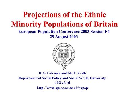 Projections of the Ethnic Minority Populations of Britain D.A. Coleman and M.D. Smith Department of Social Policy and Social Work, University of Oxford.