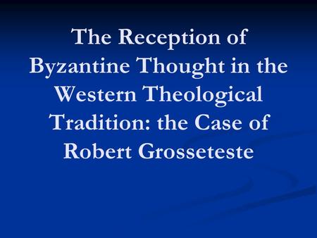 The Reception of Byzantine Thought in the Western Theological Tradition: the Case of Robert Grosseteste.