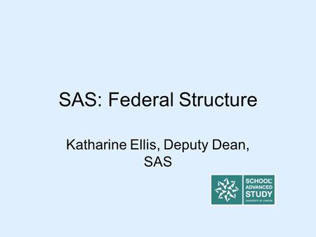 SAS: Federal Structure Katharine Ellis, Deputy Dean, SAS.